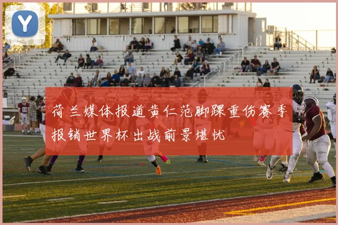 荷兰媒体报道黄仁范脚踝重伤赛季报销世界杯出战前景堪忧