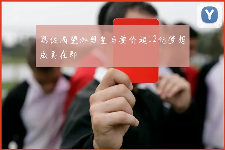 恩佐渴望加盟皇马要价超12亿梦想成真在即