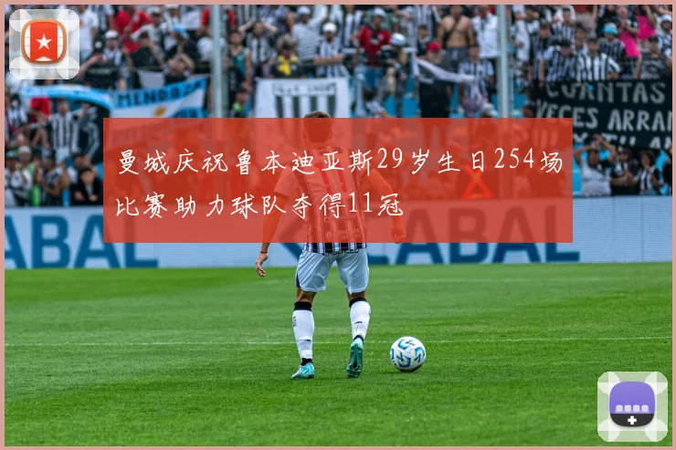 曼城庆祝鲁本迪亚斯29岁生日254场比赛助力球队夺得11冠