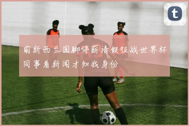 前新西兰国脚停薪请假征战世界杯同事看新闻才知我身份