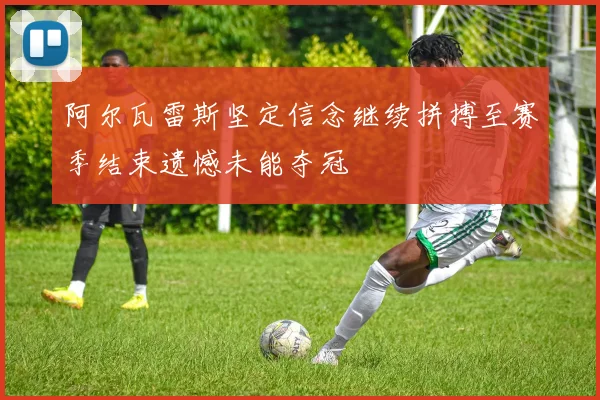 阿尔瓦雷斯坚定信念继续拼搏至赛季结束遗憾未能夺冠