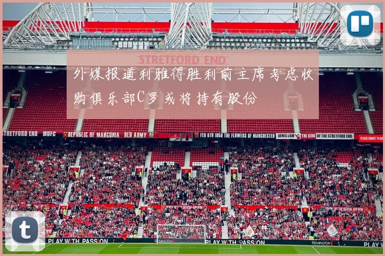 外媒报道利雅得胜利前主席考虑收购俱乐部C罗或将持有股份