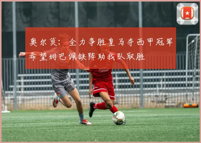 奥尔莫：全力争胜皇马夺西甲冠军希望姆巴佩缺阵助我队取胜