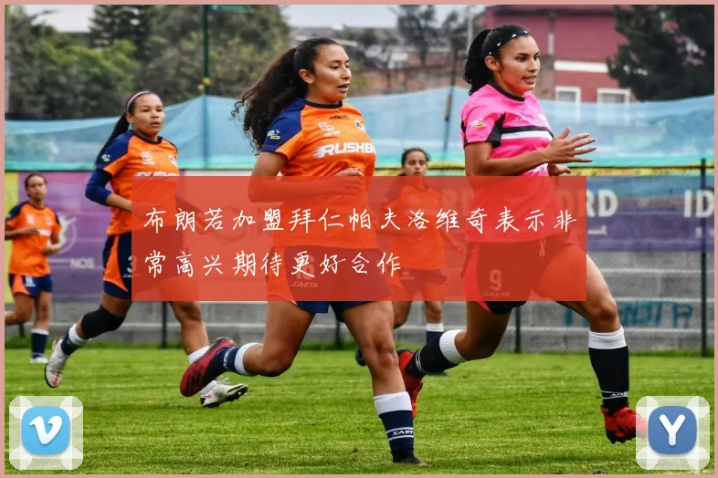 布朗若加盟拜仁帕夫洛维奇表示非常高兴期待更好合作