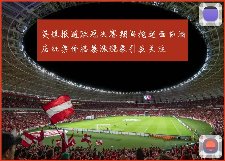 英媒报道欧冠决赛期间枪迷面临酒店机票价格暴涨现象引发关注