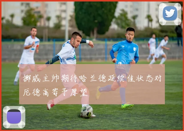 挪威主帅期待哈兰德延续佳状态对厄德高寄予厚望