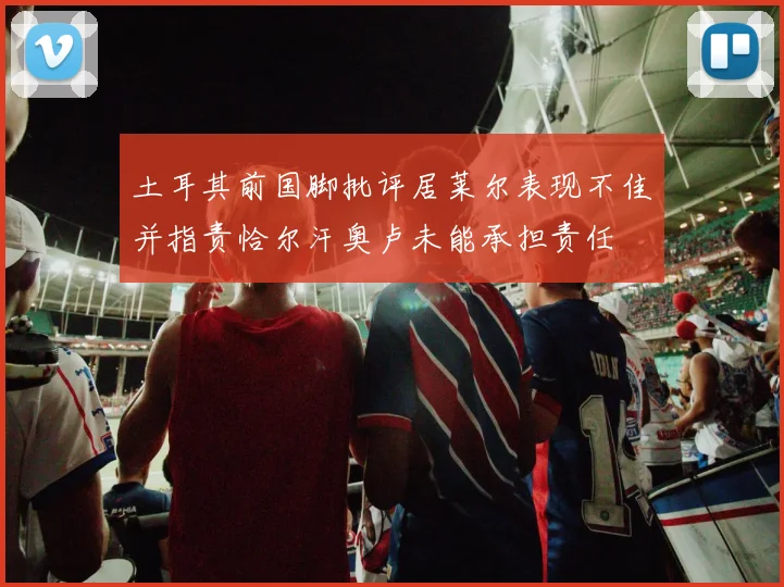 土耳其前国脚批评居莱尔表现不佳并指责恰尔汗奥卢未能承担责任