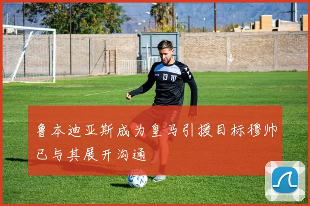 鲁本迪亚斯成为皇马引援目标穆帅已与其展开沟通