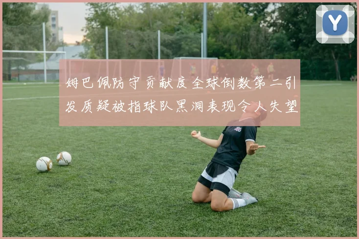 姆巴佩防守贡献度全球倒数第二引发质疑被指球队黑洞表现令人失望