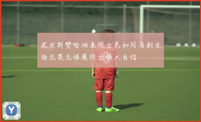 皮尔斯赞哈珀表现出色如同马刺主场无畏无惧展现出强大自信