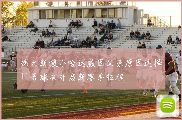 热火新援小哈达威因父亲原因选择11号球衣开启新赛季征程