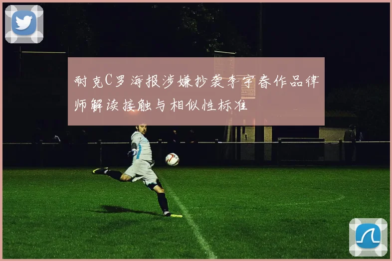 耐克C罗海报涉嫌抄袭李宇春作品律师解读接触与相似性标准