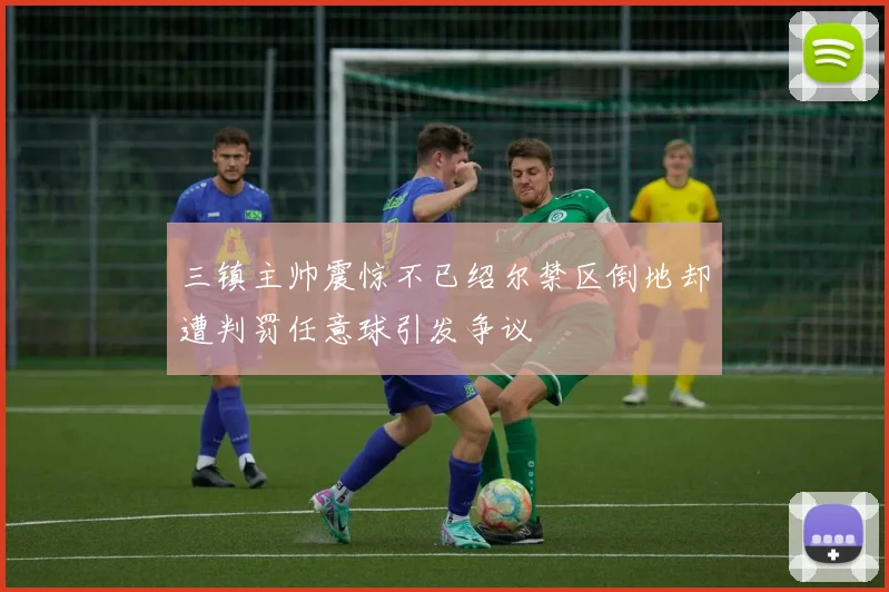 三镇主帅震惊不已绍尔禁区倒地却遭判罚任意球引发争议