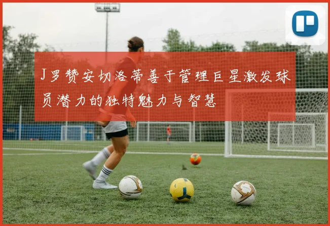 J罗赞安切洛蒂善于管理巨星激发球员潜力的独特魅力与智慧