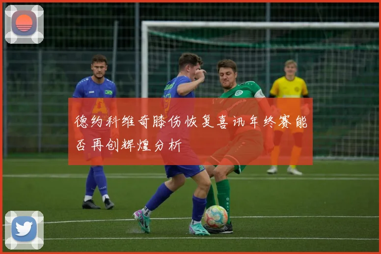 德约科维奇膝伤恢复喜讯年终赛能否再创辉煌分析