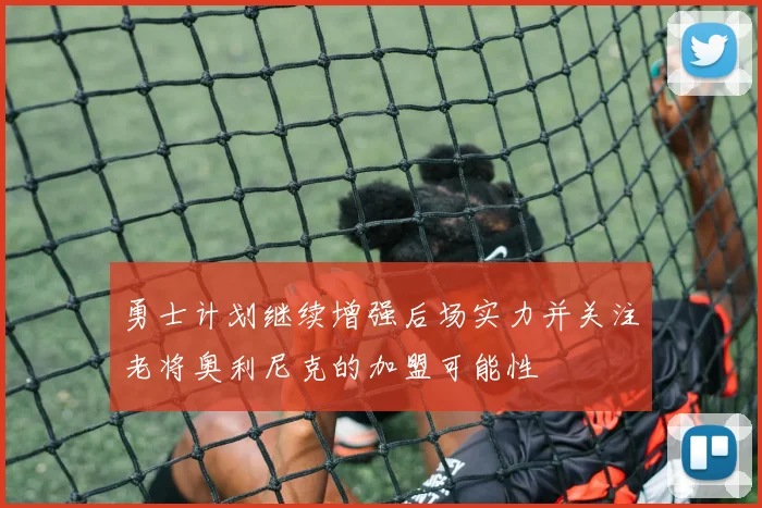勇士计划继续增强后场实力并关注老将奥利尼克的加盟可能性