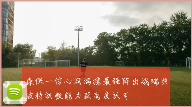 森保一信心满满携最强阵出战瑞典波特执教能力获高度认可