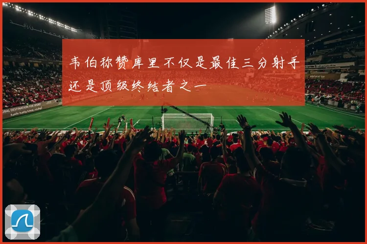 韦伯称赞库里不仅是最佳三分射手还是顶级终结者之一