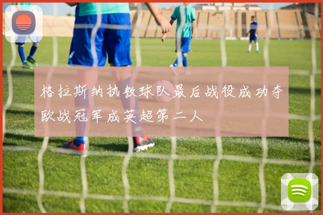 格拉斯纳执教球队最后战役成功夺欧战冠军成英超第二人