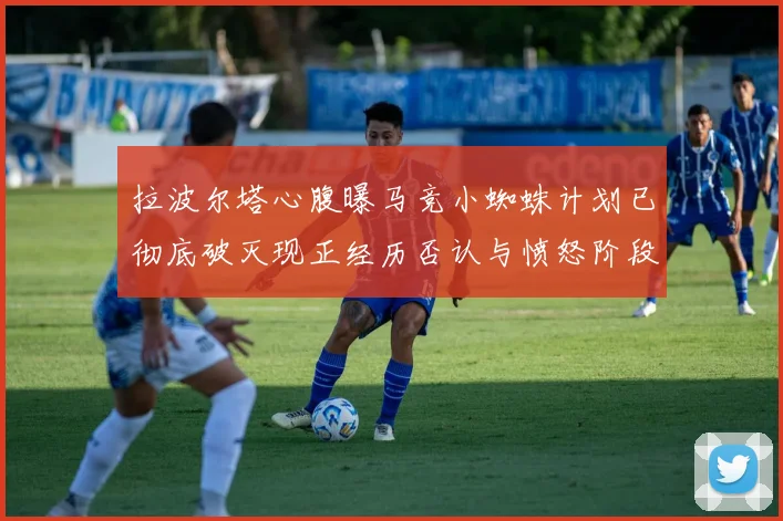 拉波尔塔心腹曝马竞小蜘蛛计划已彻底破灭现正经历否认与愤怒阶段
