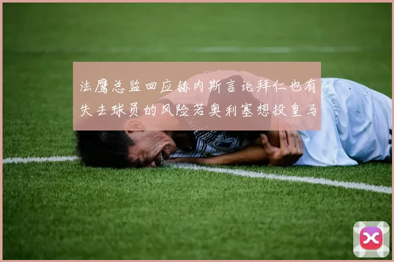 法鹰总监回应赫内斯言论拜仁也有失去球员的风险若奥利塞想投皇马如何应对