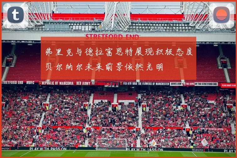 弗里克与德拉富恩特展现积极态度贝尔纳尔未来前景依然光明