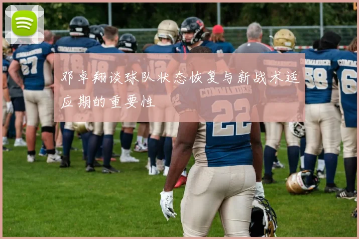 邓卓翔谈球队状态恢复与新战术适应期的重要性
