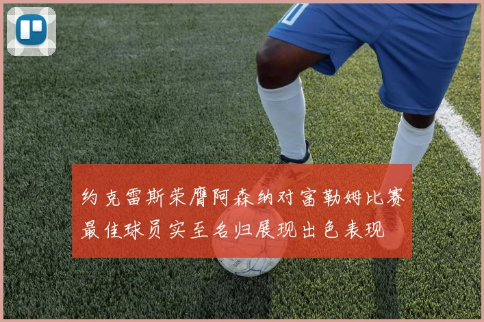 约克雷斯荣膺阿森纳对富勒姆比赛最佳球员实至名归展现出色表现